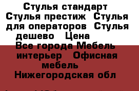 Стулья стандарт, Стулья престиж, Стулья для операторов, Стулья дешево › Цена ­ 450 - Все города Мебель, интерьер » Офисная мебель   . Нижегородская обл.